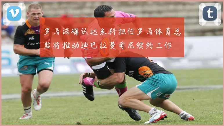 罗马诺确认达米科担任罗马体育总监将推动迪巴拉曼奇尼续约工作