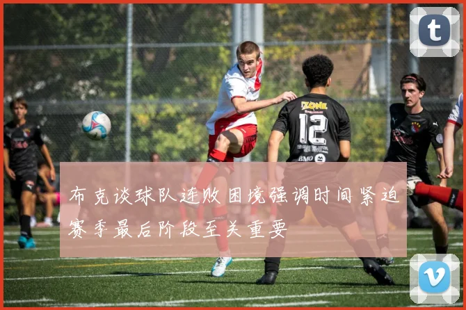 布克谈球队连败困境强调时间紧迫赛季最后阶段至关重要