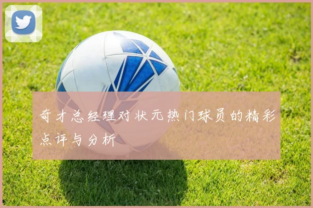 奇才总经理对状元热门球员的精彩点评与分析