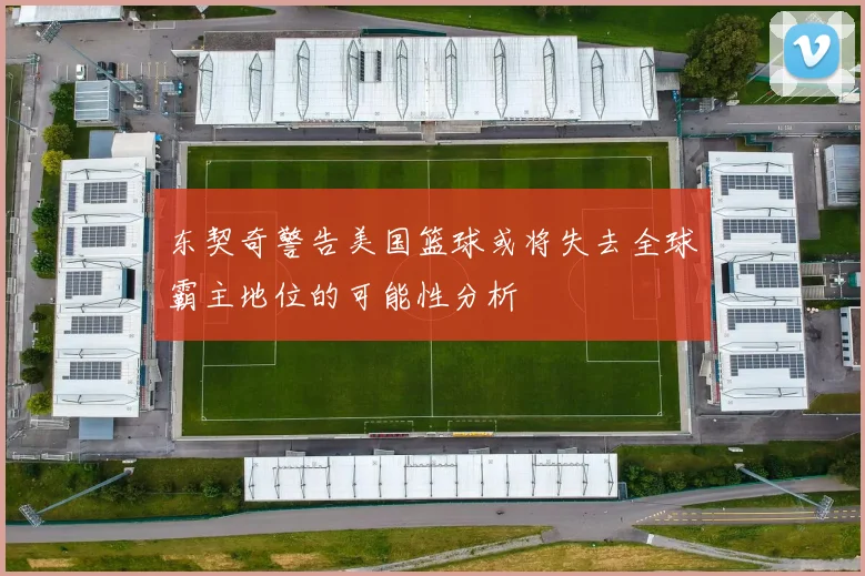 东契奇警告美国篮球或将失去全球霸主地位的可能性分析