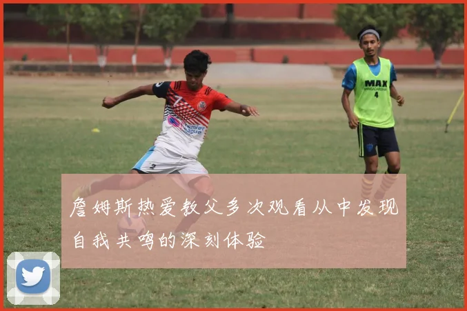 詹姆斯热爱教父多次观看从中发现自我共鸣的深刻体验