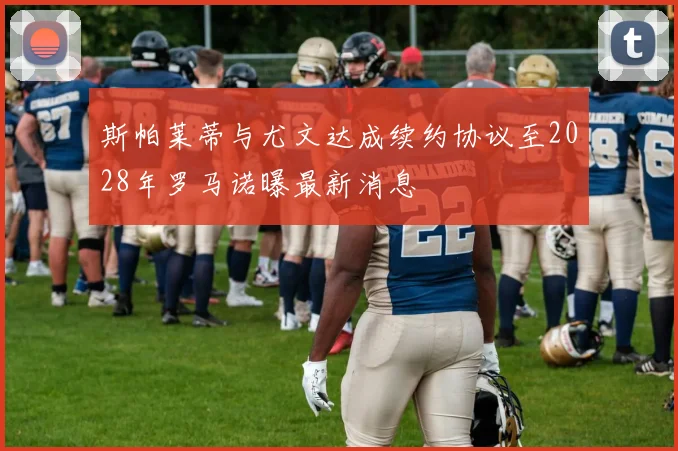 斯帕莱蒂与尤文达成续约协议至2028年罗马诺曝最新消息