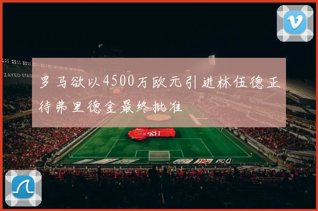 罗马欲以4500万欧元引进林伍德正待弗里德金最终批准