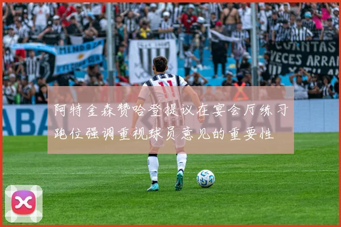 阿特金森赞哈登提议在宴会厅练习跑位强调重视球员意见的重要性