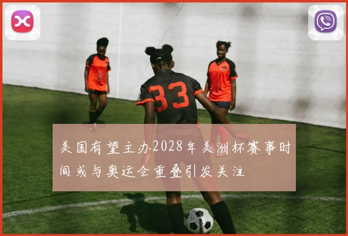 美国有望主办2028年美洲杯赛事时间或与奥运会重叠引发关注