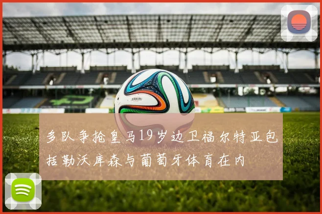 多队争抢皇马19岁边卫福尔特亚包括勒沃库森与葡萄牙体育在内