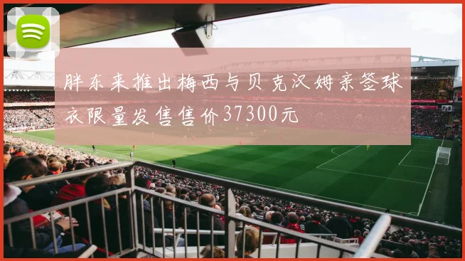胖东来推出梅西与贝克汉姆亲签球衣限量发售售价37300元