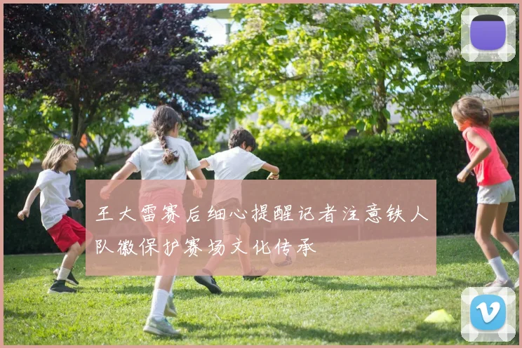 王大雷赛后细心提醒记者注意铁人队徽保护赛场文化传承