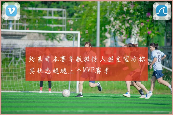 约基奇本赛季数据惊人掘金官方称其状态超越上个MVP赛季