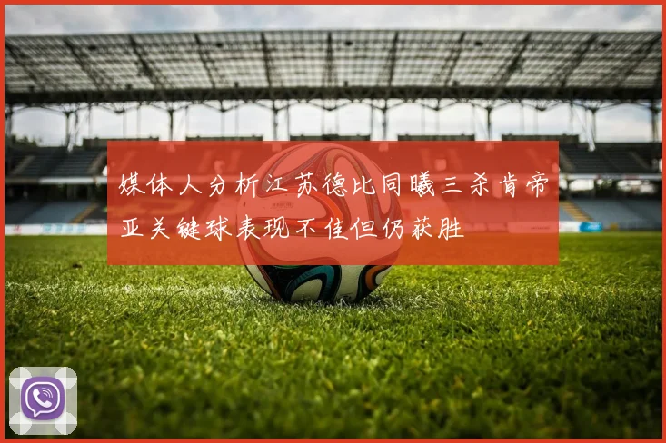 媒体人分析江苏德比同曦三杀肯帝亚关键球表现不佳但仍获胜
