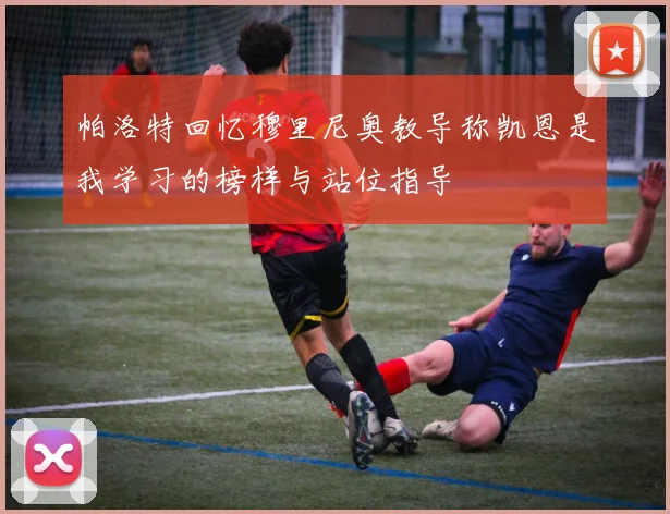 帕洛特回忆穆里尼奥教导称凯恩是我学习的榜样与站位指导