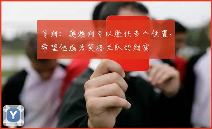 亨利：奥赖利可以胜任多个位置，希望他成为英格兰队的财富