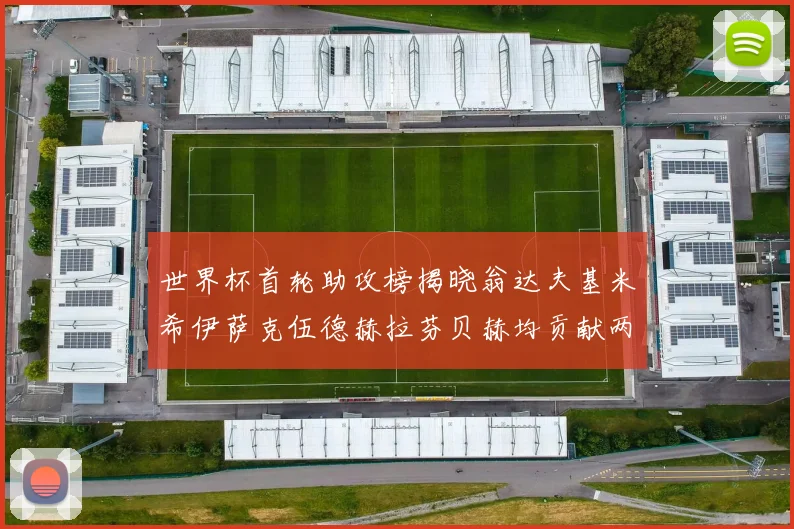 世界杯首轮助攻榜揭晓翁达夫基米希伊萨克伍德赫拉芬贝赫均贡献两次助攻