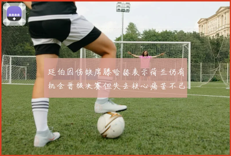 廷伯因伤缺席滕哈赫表示荷兰仍有机会晋级决赛但失去核心痛苦不已