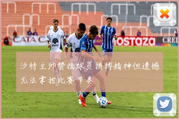 沙特主帅赞扬球员拼搏精神但遗憾无法掌控比赛节奏